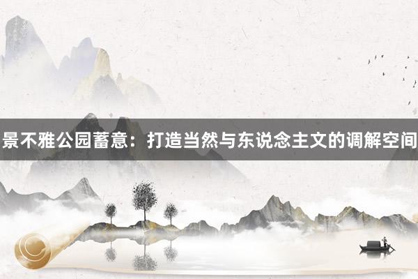 景不雅公园蓄意:打造当然与东说念主文的调解空间