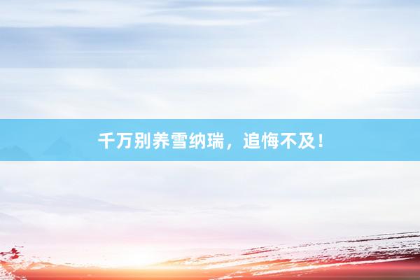 千万别养雪纳瑞，追悔不及！