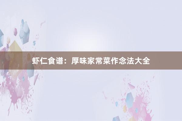 虾仁食谱：厚味家常菜作念法大全