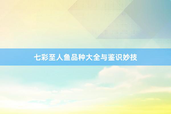七彩至人鱼品种大全与鉴识妙技